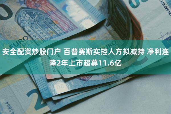 安全配资炒股门户 百普赛斯实控人方拟减持 净利连降2年上市超募11.6亿