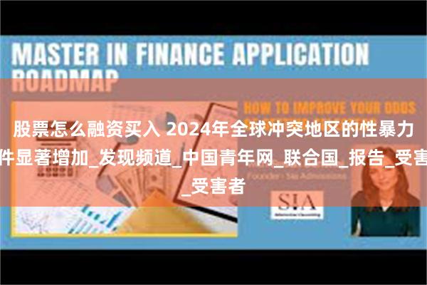 股票怎么融资买入 2024年全球冲突地区的性暴力事件显著增加_发现频道_中国青年网_联合国_报告_受害者