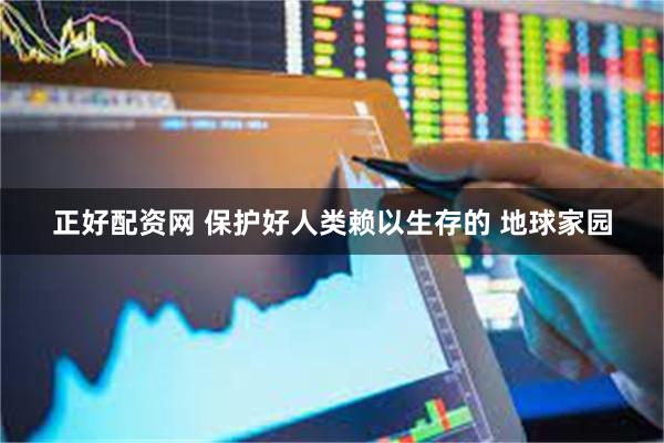 正好配资网 保护好人类赖以生存的 地球家园