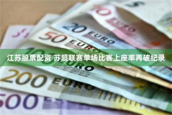江苏股票配资 苏超联赛单场比赛上座率再破纪录