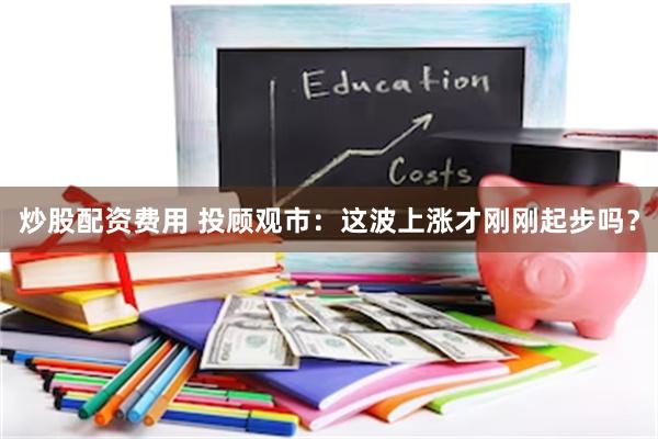 炒股配资费用 投顾观市：这波上涨才刚刚起步吗？