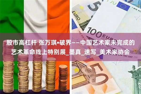 股市高杠杆 张万琪•破界——中国艺术家未完成的艺术革命线上特别展_墨真_速写_美术家协会