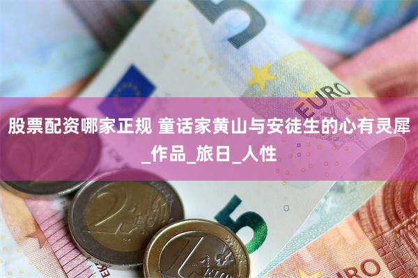 股票配资哪家正规 童话家黄山与安徒生的心有灵犀_作品_旅日_人性