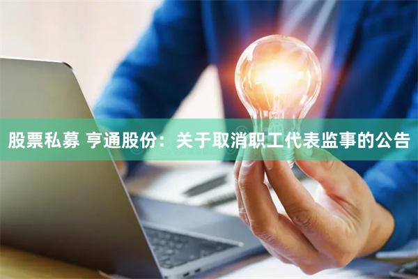 股票私募 亨通股份：关于取消职工代表监事的公告