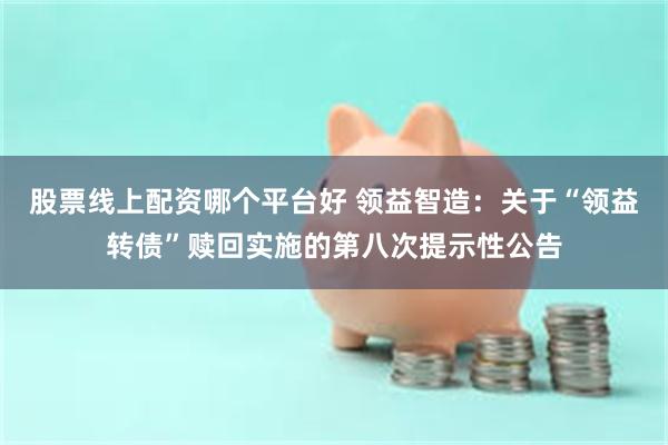 股票线上配资哪个平台好 领益智造：关于“领益转债”赎回实施的第八次提示性公告