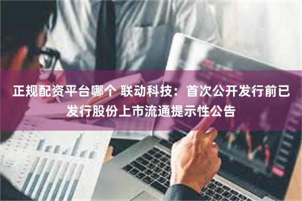 正规配资平台哪个 联动科技：首次公开发行前已发行股份上市流通提示性公告