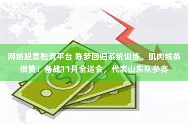 网络股票融资平台 陈梦回归系统训练,肌肉线条很赞!备战11月全运会,代表山东队参赛