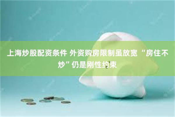 上海炒股配资条件 外资购房限制虽放宽 “房住不炒”仍是刚性约束