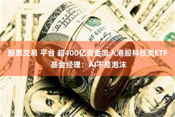 股票交易 平台 超400亿资金流入港股科技类ETF 基金经理:AI不是泡沫