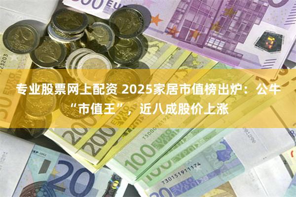 专业股票网上配资 2025家居市值榜出炉：公牛“市值王”，近八成股价上涨